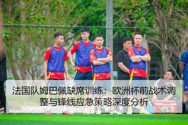 法国队姆巴佩缺席训练：欧洲杯前战术调整与锋线应急策略深度分析